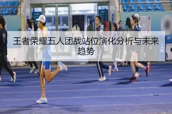王者荣耀五人团战站位演化分析与未来趋势